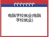 电脑学校就业(电脑学校就业)