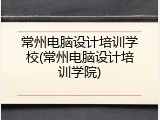 常州电脑设计培训学校(常州电脑设计培训学院)