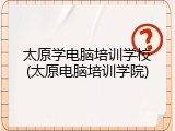 太原学电脑培训学校(太原电脑培训学院)