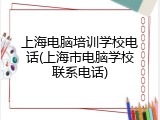 上海电脑培训学校电话(上海市电脑学校联系电话)
