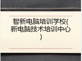 智新电脑培训学校(新电脑技术培训中心)