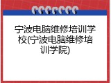 宁波电脑维修培训学校(宁波电脑维修培训学院)