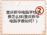 重庆新华电脑学校学费怎么样(重庆新华电脑学费如何？)