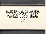 临沂邦文电脑培训学校(临沂邦文电脑培训)