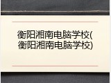 衡阳湘南电脑学校(衡阳湘南电脑学校)