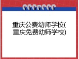 重庆公费幼师学校(重庆免费幼师学校)