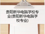 贵阳新华电脑学校专业(贵阳新华电脑学校专业)