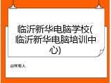 临沂新华电脑学校(临沂新华电脑培训中心)