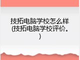 技拓电脑学校怎么样(技拓电脑学校评价。)