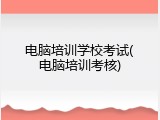 电脑培训学校考试(电脑培训考核)