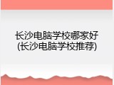 长沙电脑学校哪家好(长沙电脑学校推荐)