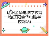 辽阳金华电脑学校网站(辽阳金华电脑学校网站)