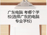 广东电脑 考哪个学校(选择广东的电脑专业学校)