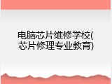 电脑芯片维修学校(芯片修理专业教育)