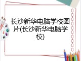 长沙新华电脑学校图片(长沙新华电脑学校)