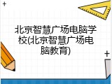 北京智慧广场电脑学校(北京智慧广场电脑教育)