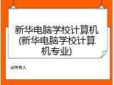 新华电脑学校计算机(新华电脑学校计算机专业)