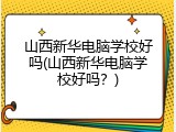 山西新华电脑学校好吗(山西新华电脑学校好吗？)