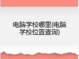 电脑学校哪里(电脑学校位置查询)