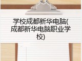 学校成都新华电脑(成都新华电脑职业学校)