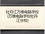牡丹江万维电脑学校(万维电脑学校牡丹江分校)