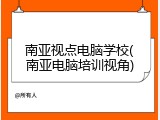 南亚视点电脑学校(南亚电脑培训视角)