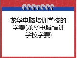 龙华电脑培训学校的学费(龙华电脑培训学校学费)