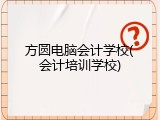 方圆电脑会计学校(会计培训学校)