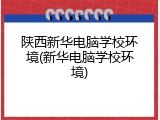 陕西新华电脑学校环境(新华电脑学校环境)