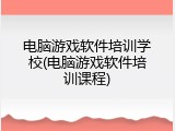电脑游戏软件培训学校(电脑游戏软件培训课程)
