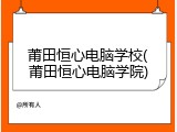 莆田恒心电脑学校(莆田恒心电脑学院)