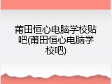 莆田恒心电脑学校贴吧(莆田恒心电脑学校吧)