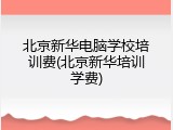 北京新华电脑学校培训费(北京新华培训学费)