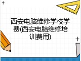 西安电脑维修学校学费(西安电脑维修培训费用)