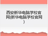 西安新华电脑学校官网(新华电脑学校官网)