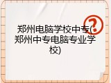 郑州电脑学校中专(郑州中专电脑专业学校)