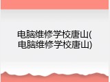 电脑维修学校唐山(电脑维修学校唐山)