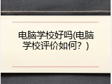 电脑学校好吗(电脑学校评价如何？)