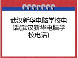 武汉新华电脑学校电话(武汉新华电脑学校电话)