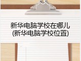 新华电脑学校在哪儿(新华电脑学校位置)