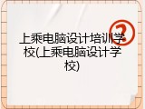 上乘电脑设计培训学校(上乘电脑设计学校)