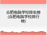 合肥电脑学校排名榜(合肥电脑学校排行榜)