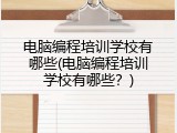 电脑编程培训学校有哪些(电脑编程培训学校有哪些？)