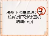 杭州下沙电脑培训学校(杭州下沙计算机培训中心)