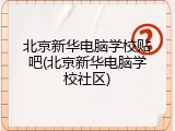 北京新华电脑学校贴吧(北京新华电脑学校社区)