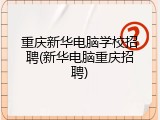 重庆新华电脑学校招聘(新华电脑重庆招聘)