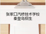 张家口汽修技术学校秦皇岛招生