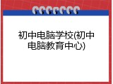 初中电脑学校(初中电脑教育中心)