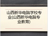 山西新华电脑学校专业(山西新华电脑专业教育)