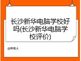 长沙新华电脑学校好吗(长沙新华电脑学校评价)